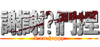 謝謝你們捏 (I am happy)