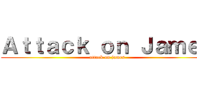 Ａｔｔａｃｋ ｏｎ Ｊａｍｅｓ (attack on james)