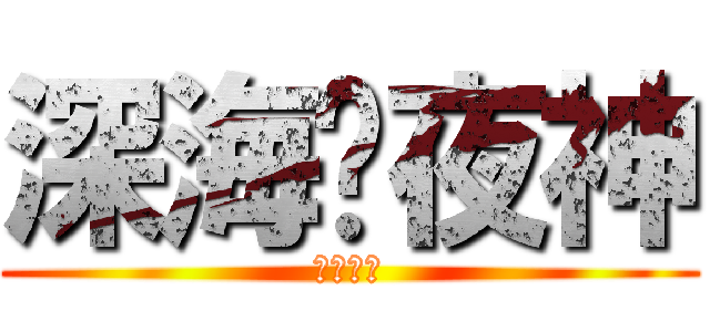 深海♛夜神 (無盡深淵)