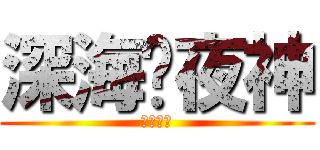 深海♛夜神 (無盡深淵)