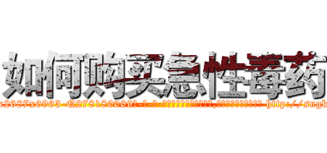 如何购买急性毒药 (如何购买急性毒药【电-186x2687x6963-Q278180069元-吉-药-业】我们做的是长期生意,靠的是老客户长期支持 http://sngk.net/u8Bu73
)