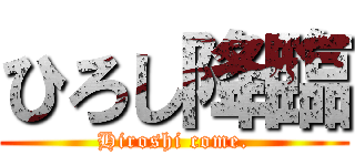 ひろし降臨 (Hiroshi come.)