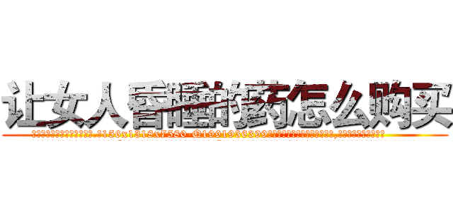 让女人昏睡的药怎么购买 (让女人昏睡的药怎么购买【电.话156x1318x7580-Q1991936399鑫宏药业】我们做的是长期生意,靠的是老客户长期支持
参考消息网2月20日报道 韩媒称，“剩女多、离婚率高的城市，房价一定会上涨。”这是中国经济学家金岩石2016年12月参加在上海举行的房地产相关论坛时说的话。
)