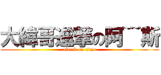 大緯哥進撃の阿~~斯 (attack on titan)