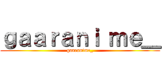 ｇａａｒａｎｉ ｍｅ＿ (gaaranime_)