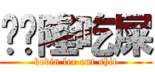 馒头隆吃屎 (kevin lee ent shit)