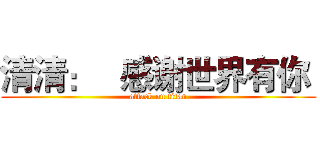 清清：   感谢世界有你  (attack on titan)