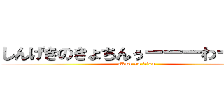 しんげきのきょちんぅーーーわーーー (attack on titan)