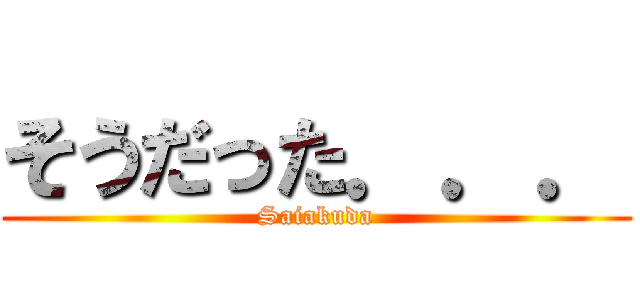 そうだった．．． (Saiakuda)