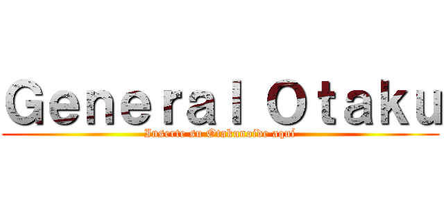 Ｇｅｎｅｒａｌ Ｏｔａｋｕ (Inserte su Otakunoide aquí)