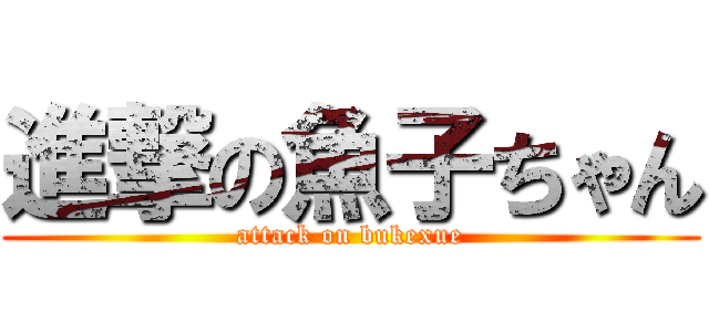 進撃の魚子ちゃん (attack on bukexue)