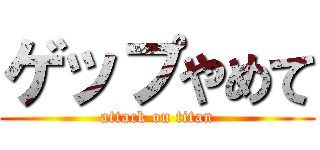 ゲップやめて (attack on titan)