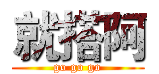 就搭阿 (go go go)