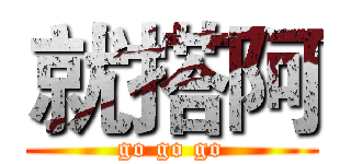 就搭阿 (go go go)