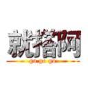 就搭阿 (go go go)
