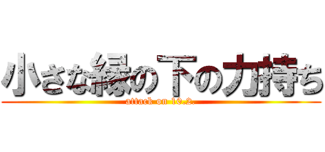 小さな縁の下の力持ち (attack on 10.2.)