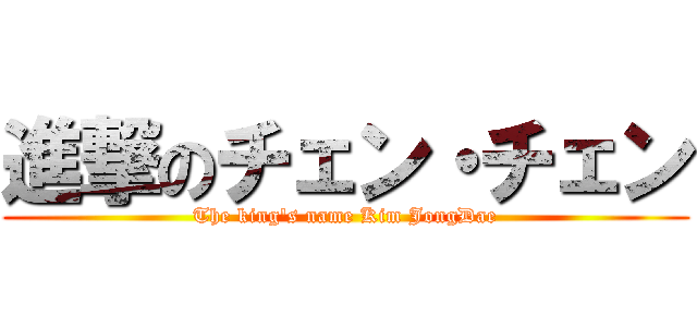 進撃のチェン・チェン (The king\'s name Kim JongDae)