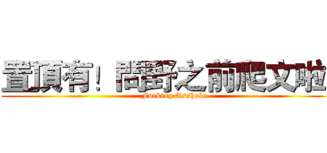 置頂有！問野之前爬文啦！ (Fucking Asshole)