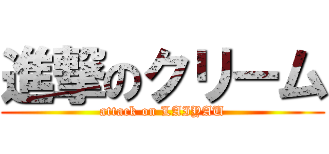 進撃のクリーム (attack on LAIYAU)