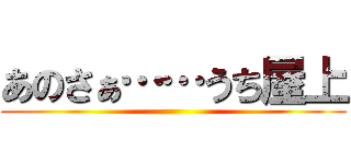 あのさぁ……うち屋上 ()