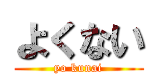 よくない (yo kunai)