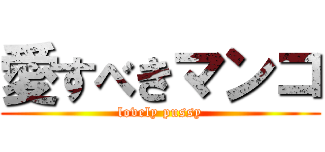 愛すべきマンコ (lovely pussy)