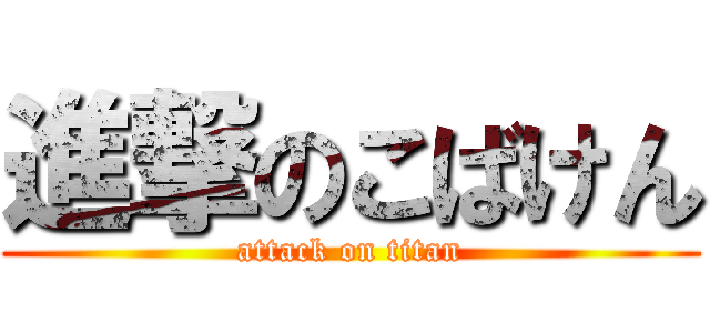 進撃のこばけん (attack on titan)