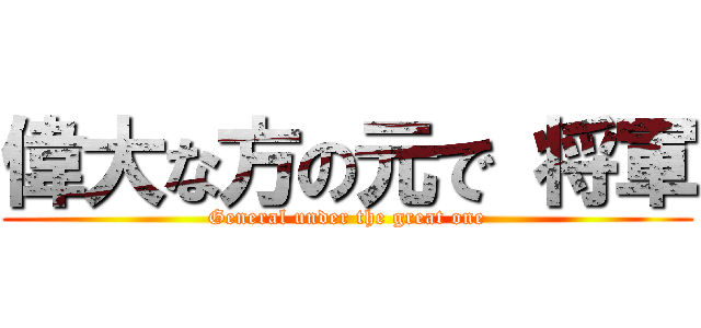 偉大な方の元で 将軍 (General under the great one)
