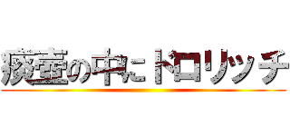 痰壺の中にドロリッチ ()