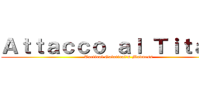 Ａｔｔａｃｃｏ ａｌ Ｔｉｔａｎｏ (Tactical Galatical's Madness)