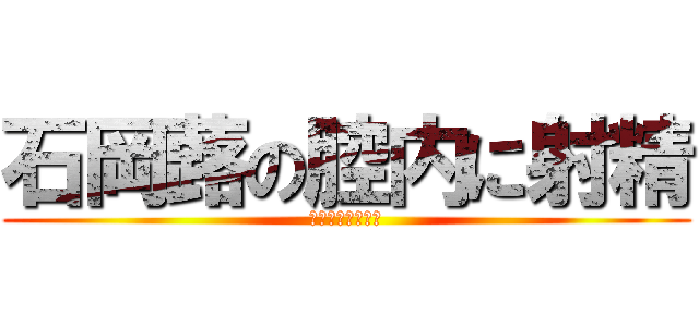 石岡蕗の腔内に射精 (どぴゅっびゅくっ)
