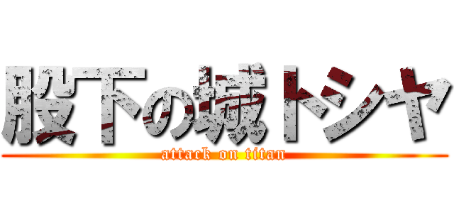 股下の城トシヤ (attack on titan)