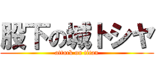 股下の城トシヤ (attack on titan)