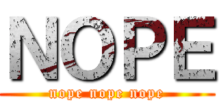 ＮＯＰＥ (nope nope nope)