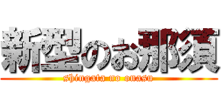 新型のお那須 (shingata no onasu)