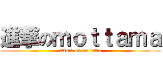 進撃のｍｏｔｔａｍａ (attack on mottama)