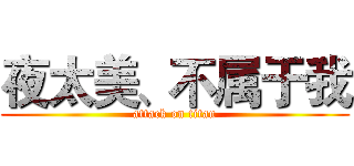 夜太美、不属于我 (attack on titan)