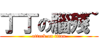 丁丁の腦殘~ (attack on titan)