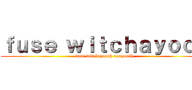 ｆｕｓｅ ｗｉｔｃｈａｙｏｏｈ (fuse witchayooth ronyooth)