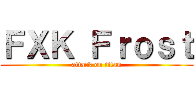 ＦＸＫ Ｆｒｏｓｔ (attack on titan)