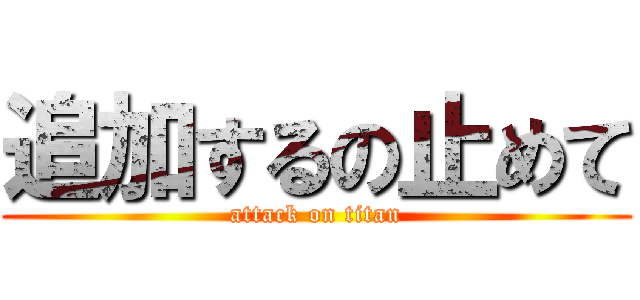 追加するの止めて (attack on titan)