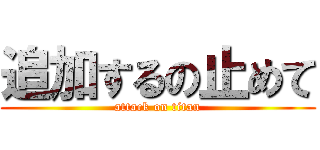 追加するの止めて (attack on titan)