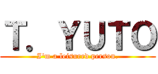Ｔ．ＹＵＴＯ (I'm a leisured person.)