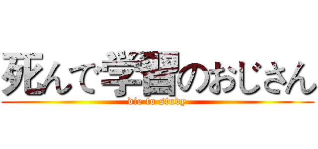 死んで学習のおじさん (die to study)