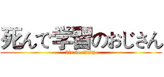 死んで学習のおじさん (die to study)