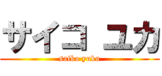 サイコ ユカ (saiko yuka)