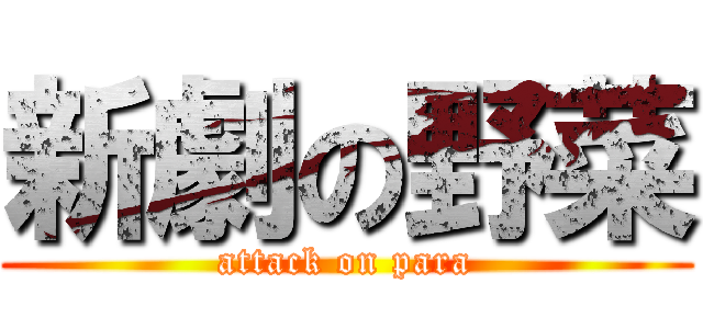 新劇の野菜 (attack on para)