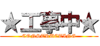 ★工事中★ (CONSTRUCTING)