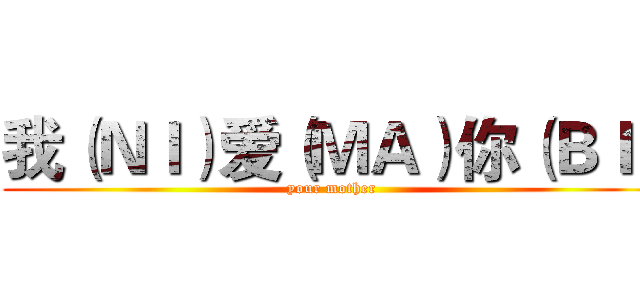 我（ＮＩ）爱（ＭＡ）你（ＢＩ） (your mother )
