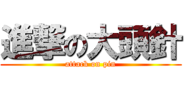 進撃の大頭針 (attack on pin)